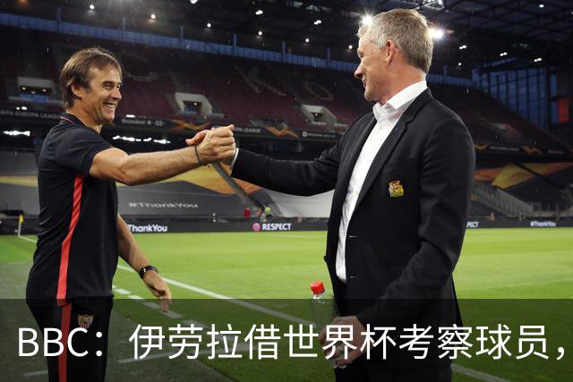 BBC：伊劳拉借世界杯考察球员，维尔茨、伊萨克发挥出色利好红军